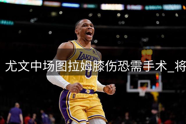 尤文中场图拉姆膝伤恐需手术 将赴法寻求专家诊断