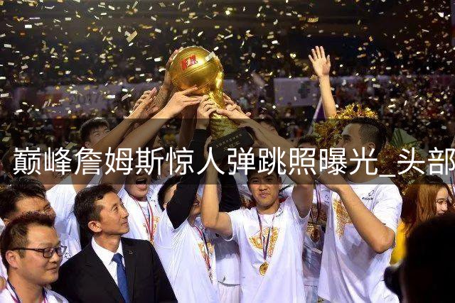 巅峰詹姆斯惊人弹跳照曝光 头部超筐震撼全网