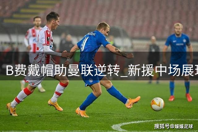 B费戴帽助曼联逆转 新援中场展现关键作用